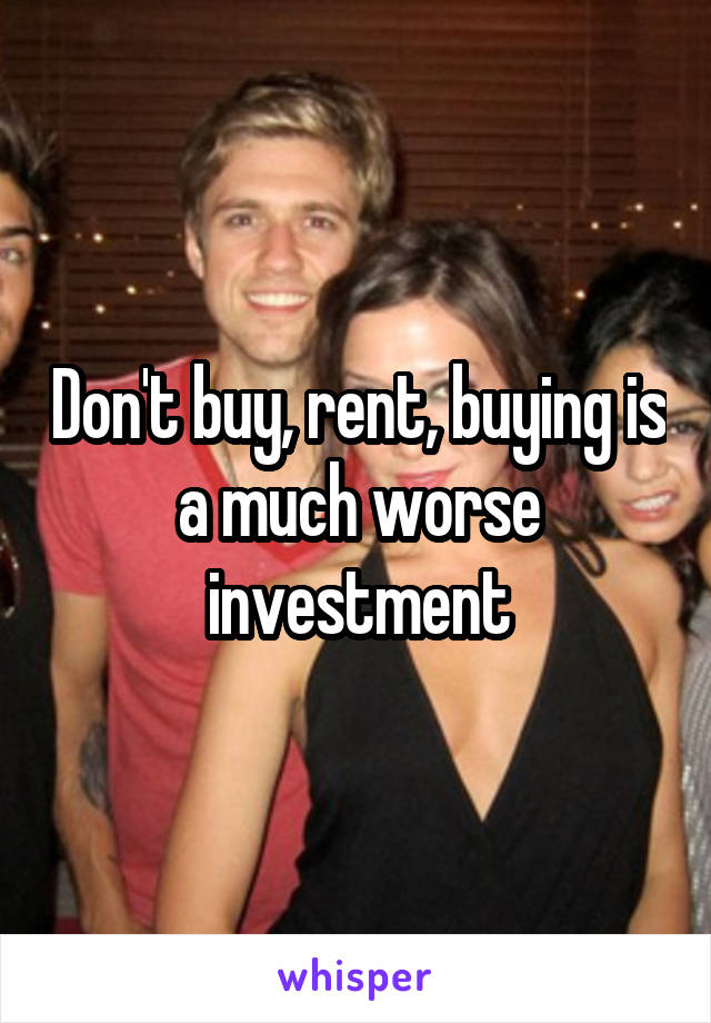 Don't buy, rent, buying is a much worse investment