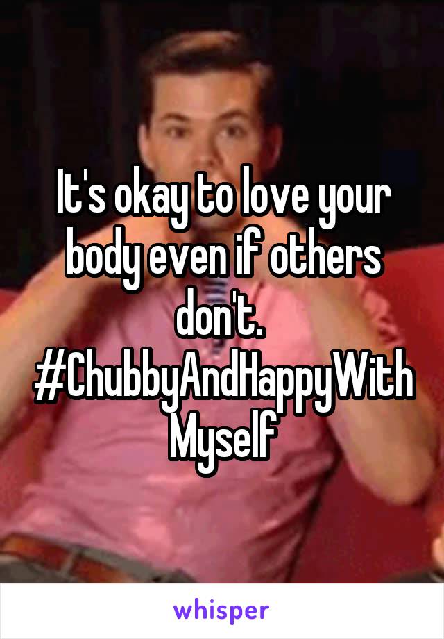 It's okay to love your body even if others don't. 
#ChubbyAndHappyWithMyself
