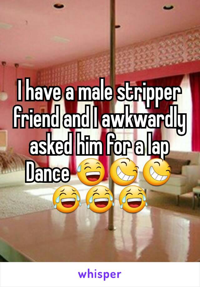 I have a male stripper friend and I awkwardly asked him for a lap Dance 😅😆😆😂😂😂