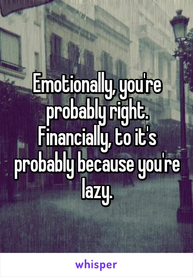 Emotionally, you're probably right. Financially, to it's probably because you're lazy.