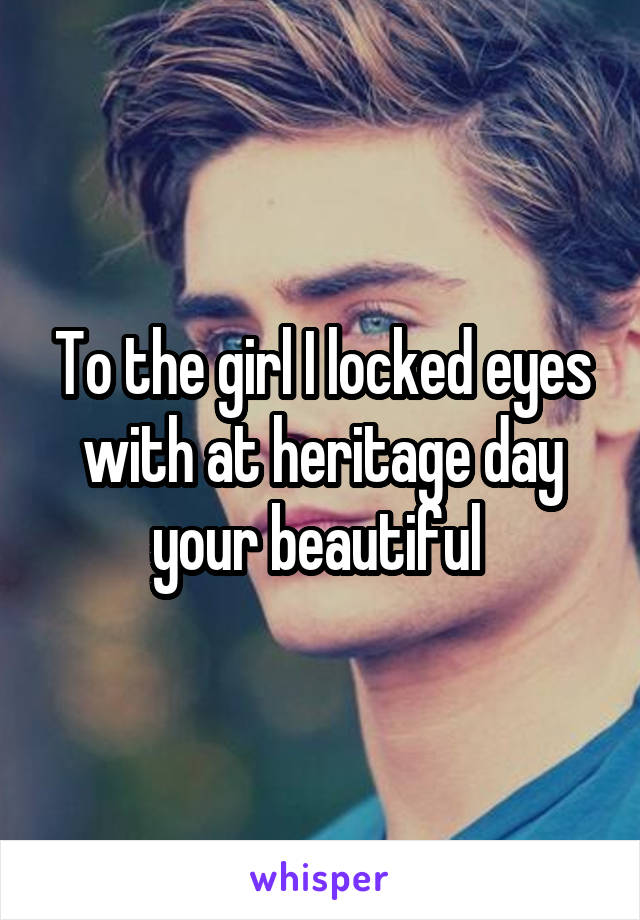 To the girl I locked eyes with at heritage day your beautiful 
