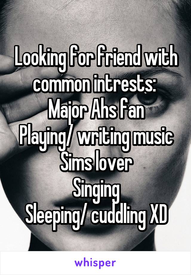 Looking for friend with common intrests: 
Major Ahs fan
Playing/ writing music
Sims lover
Singing
Sleeping/ cuddling XD