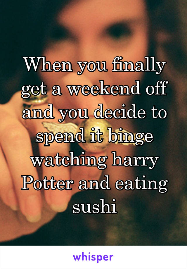 When you finally get a weekend off and you decide to spend it binge watching harry Potter and eating sushi