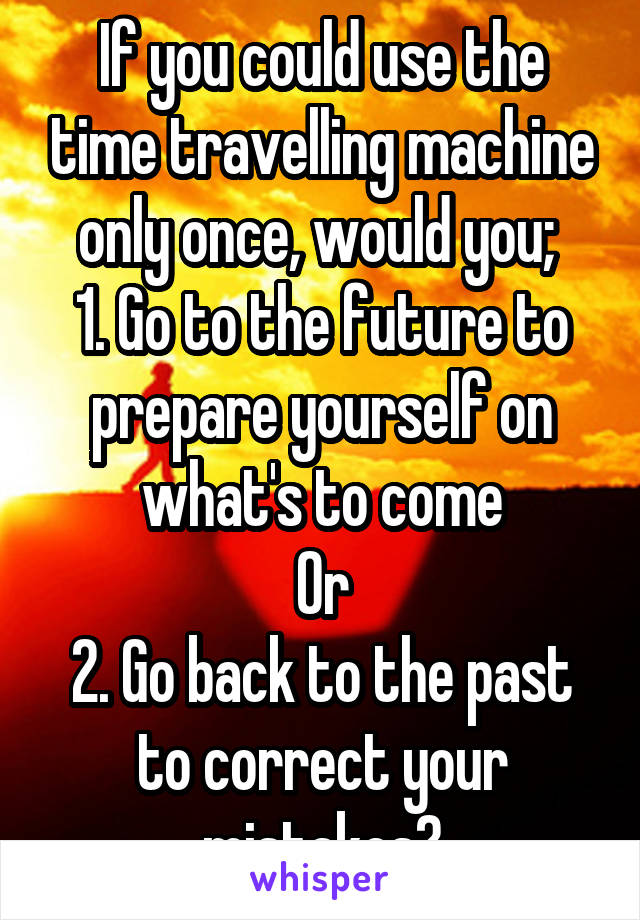 If you could use the time travelling machine only once, would you; 
1. Go to the future to prepare yourself on what's to come
Or
2. Go back to the past to correct your mistakes?