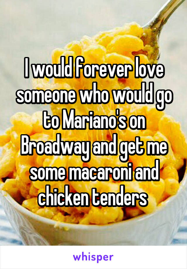 I would forever love someone who would go to Mariano's on Broadway and get me some macaroni and chicken tenders 