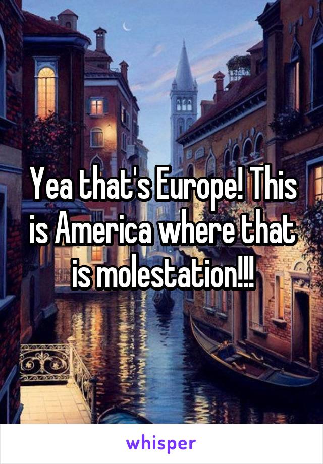 Yea that's Europe! This is America where that is molestation!!!