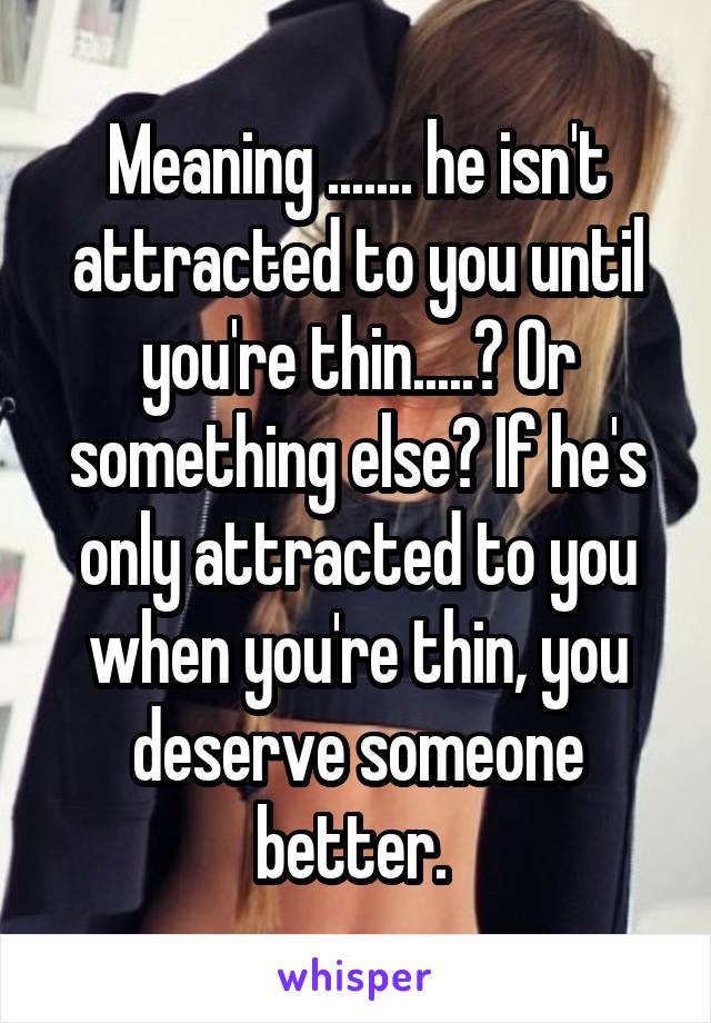 Meaning ....... he isn't attracted to you until you're thin.....? Or something else? If he's only attracted to you when you're thin, you deserve someone better. 