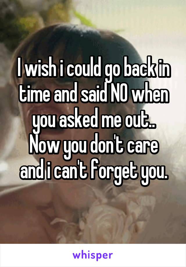 I wish i could go back in time and said NO when you asked me out..
Now you don't care and i can't forget you.
 