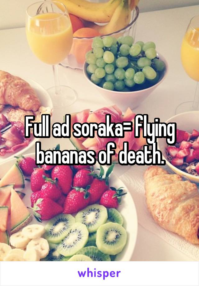 Full ad soraka= flying bananas of death.