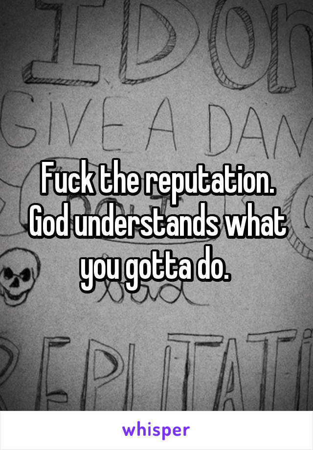 Fuck the reputation. God understands what you gotta do. 