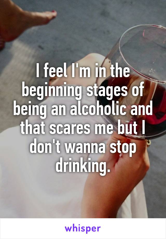 I feel I'm in the beginning stages of being an alcoholic and that scares me but I don't wanna stop drinking.
