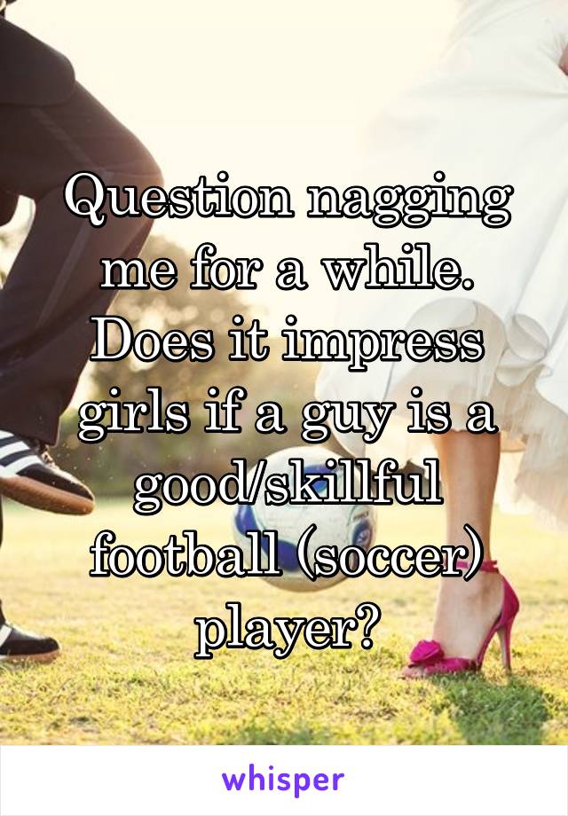 Question nagging me for a while. Does it impress girls if a guy is a good/skillful football (soccer) player?