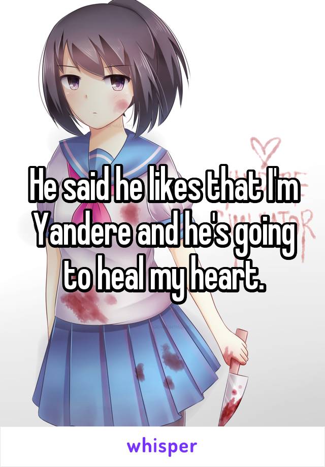 He said he likes that I'm Yandere and he's going to heal my heart.