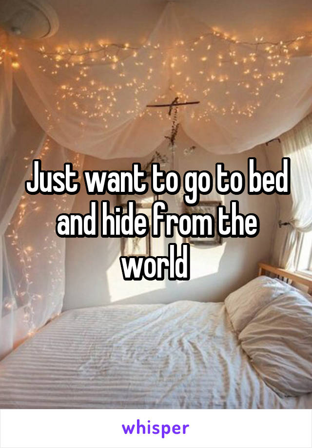 Just want to go to bed and hide from the world 