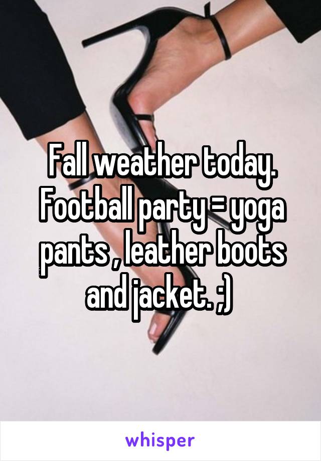 Fall weather today. Football party = yoga pants , leather boots and jacket. ;) 