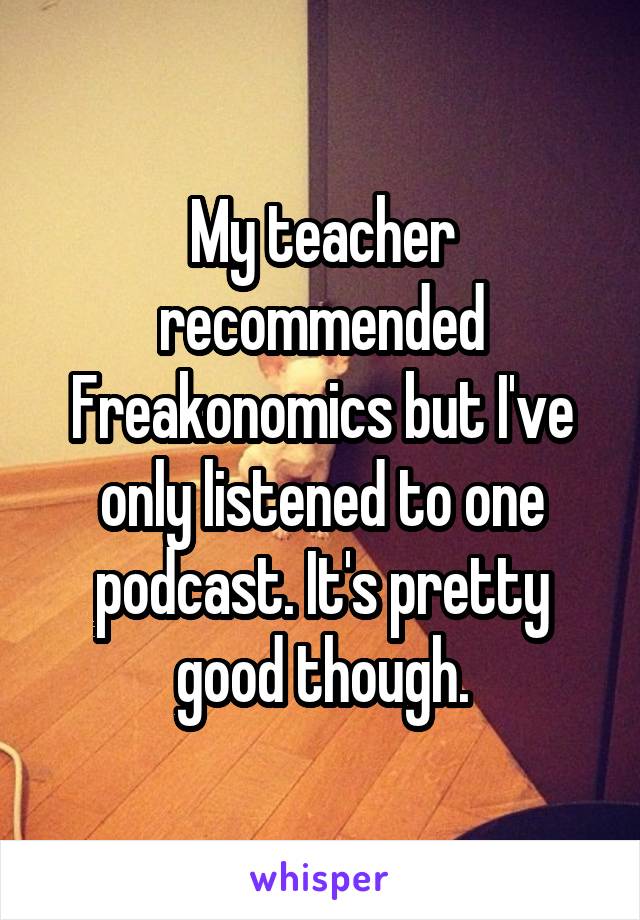 My teacher recommended Freakonomics but I've only listened to one podcast. It's pretty good though.