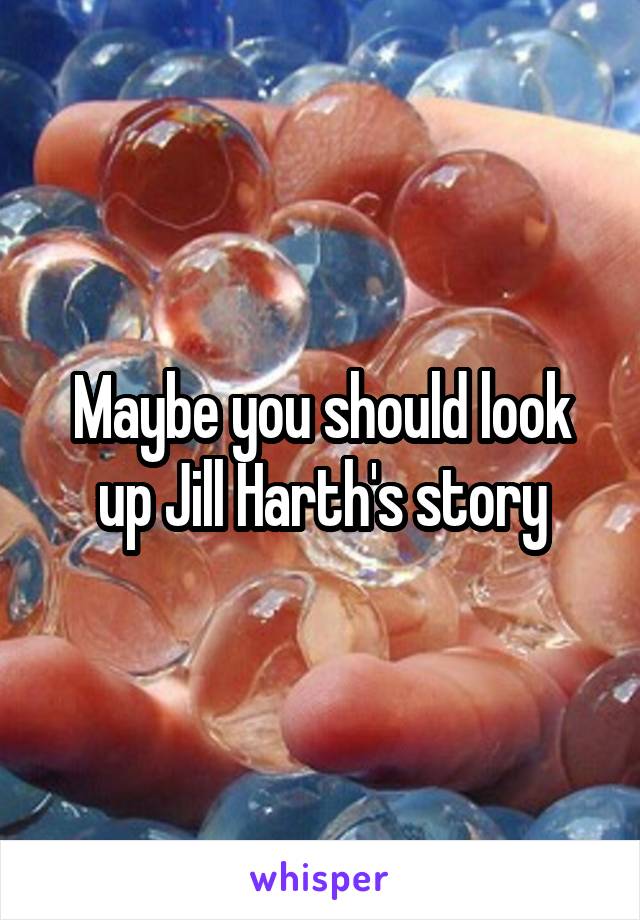 Maybe you should look up Jill Harth's story