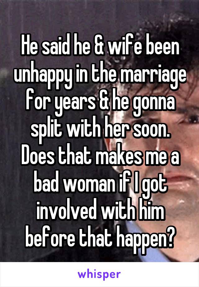 He said he & wife been unhappy in the marriage for years & he gonna split with her soon. Does that makes me a bad woman if I got involved with him before that happen?