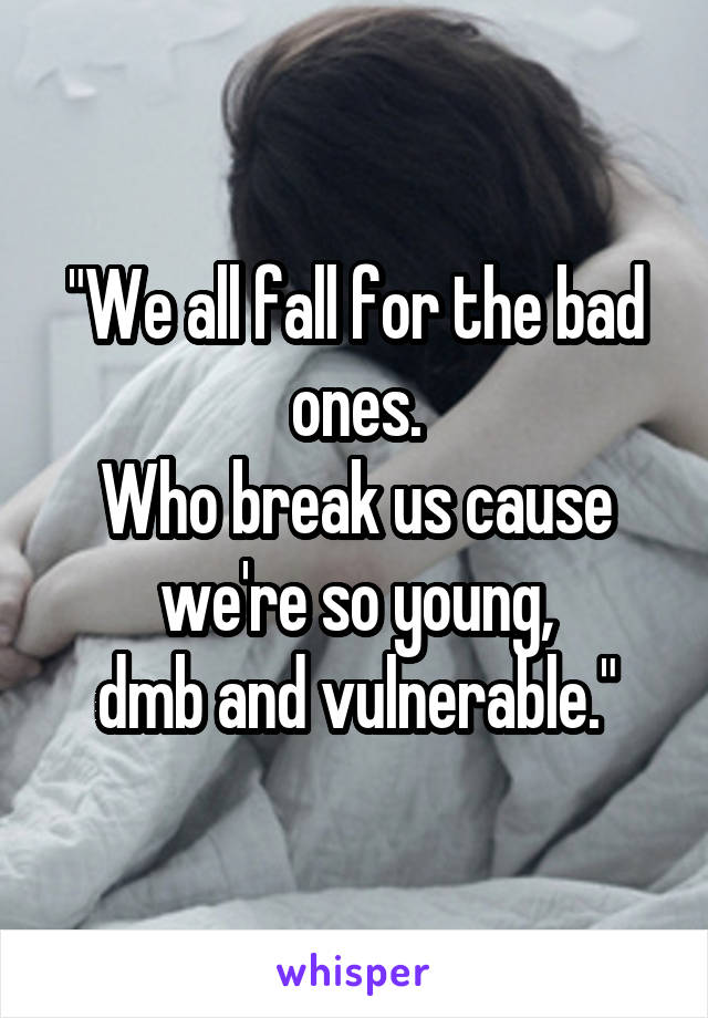 "We all fall for the bad ones.
Who break us cause we're so young,
dmb and vulnerable."