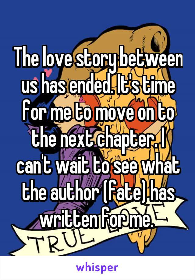 The love story between us has ended. It's time for me to move on to the next chapter. I can't wait to see what the author (fate) has written for me. 