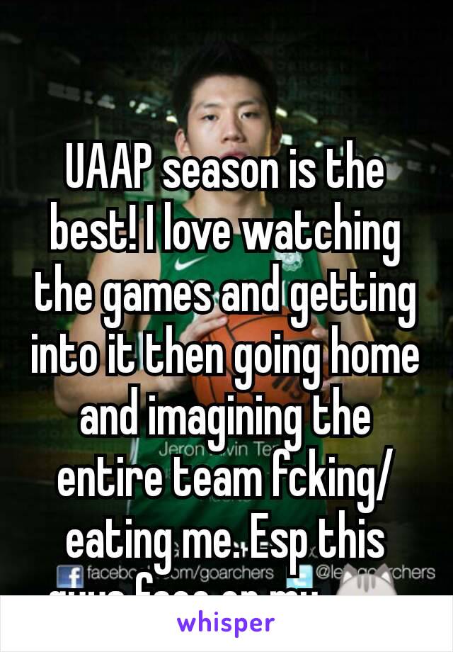 UAAP season is the best! I love watching the games and getting into it then going home and imagining the entire team fcking/eating me. Esp this guys face on my 😻