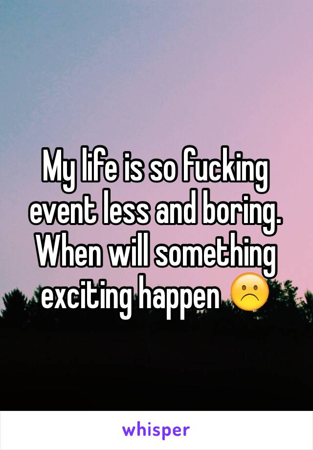 My life is so fucking event less and boring. When will something exciting happen ☹️