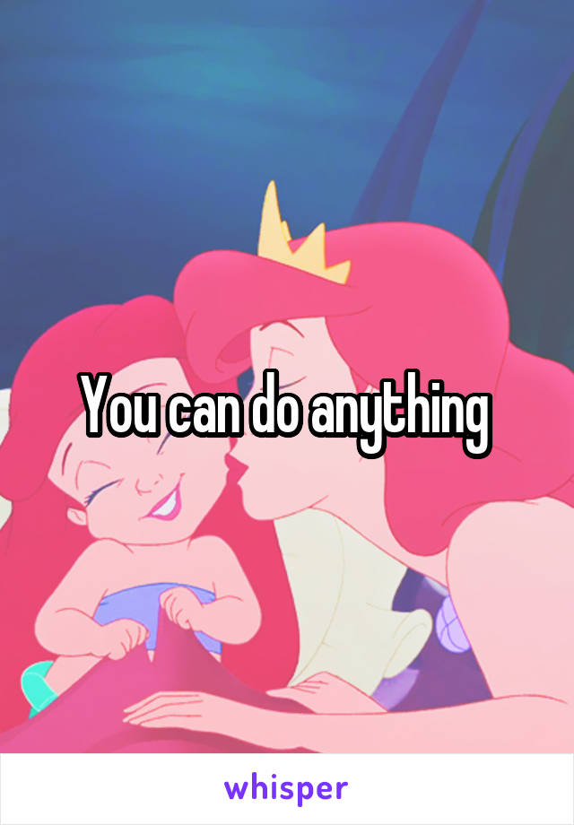 You can do anything 