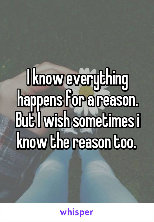 I know everything happens for a reason. But I wish sometimes i know the reason too. 