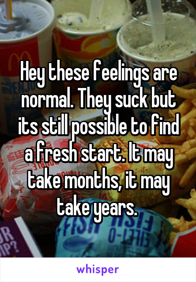 Hey these feelings are normal. They suck but its still possible to find a fresh start. It may take months, it may take years. 