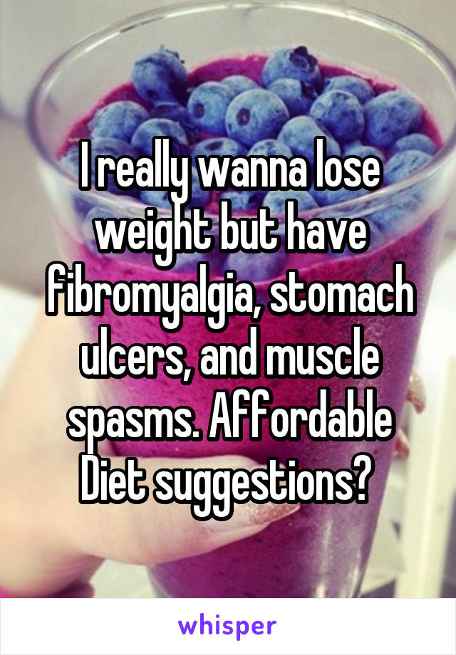 I really wanna lose weight but have fibromyalgia, stomach ulcers, and muscle spasms. Affordable Diet suggestions? 
