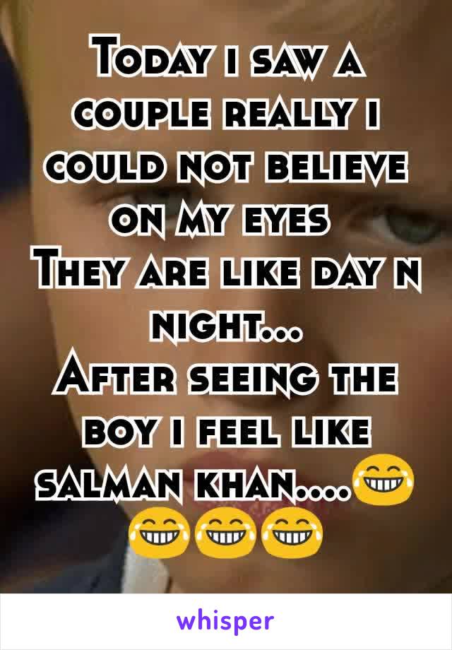 Today i saw a couple really i could not believe on my eyes 
They are like day n night...
After seeing the boy i feel like salman khan....😂😂😂😂
