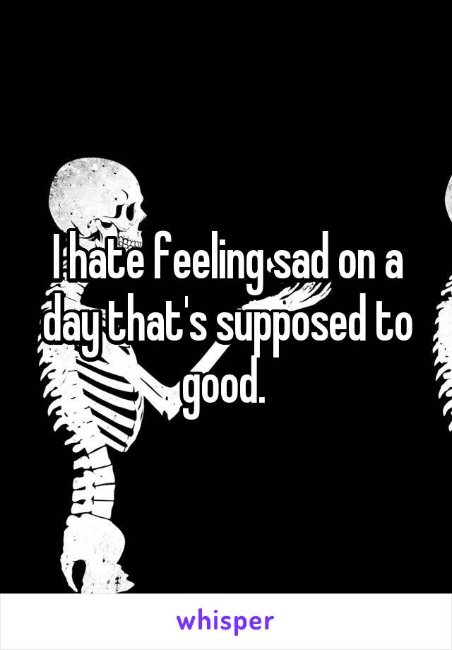 I hate feeling sad on a day that's supposed to good. 