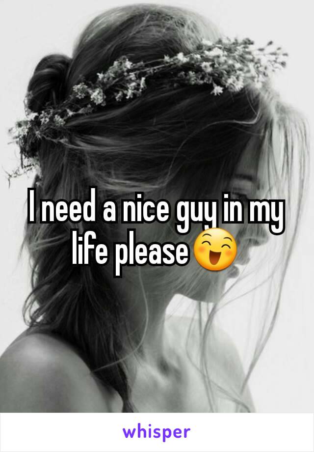 I need a nice guy in my life please😄