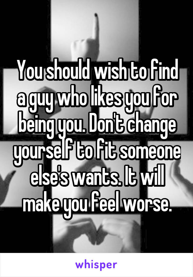 You should wish to find a guy who likes you for being you. Don't change yourself to fit someone else's wants. It will make you feel worse.