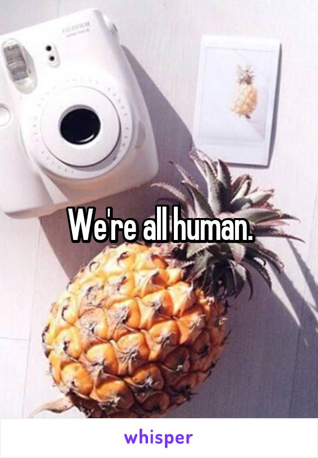 We're all human.