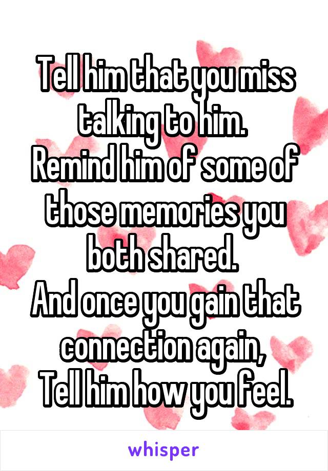 Tell him that you miss talking to him. 
Remind him of some of those memories you both shared. 
And once you gain that connection again, 
Tell him how you feel.