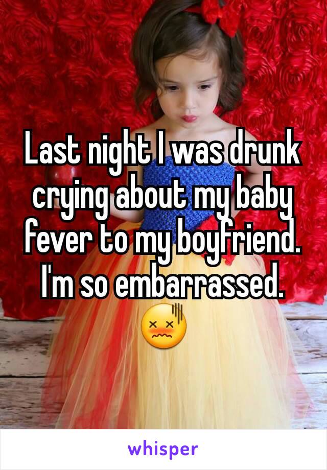 Last night I was drunk crying about my baby fever to my boyfriend. I'm so embarrassed. 😖