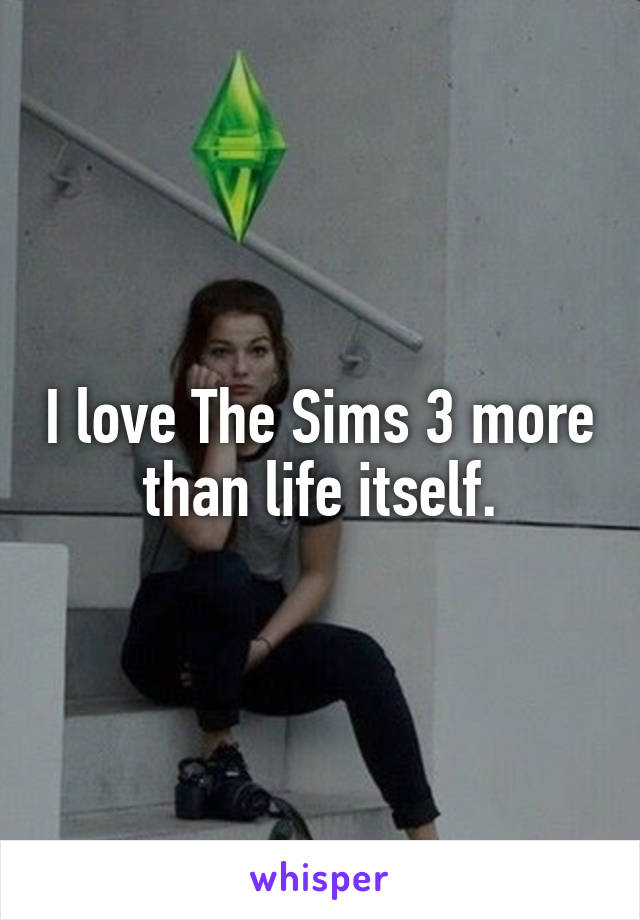I love The Sims 3 more than life itself.