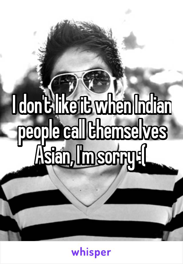 I don't like it when Indian people call themselves Asian, I'm sorry :( 