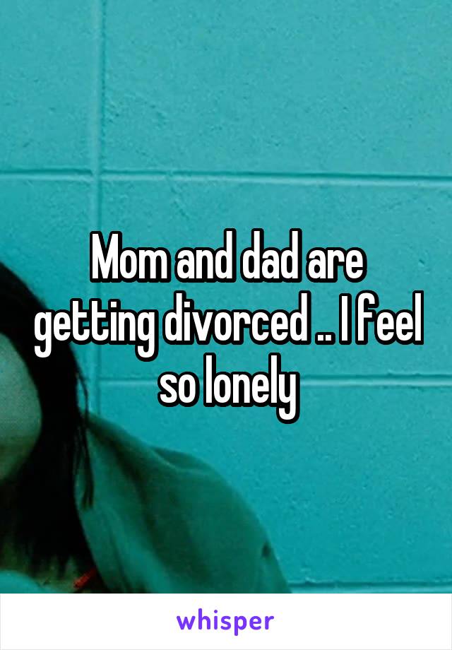 Mom and dad are getting divorced .. I feel so lonely