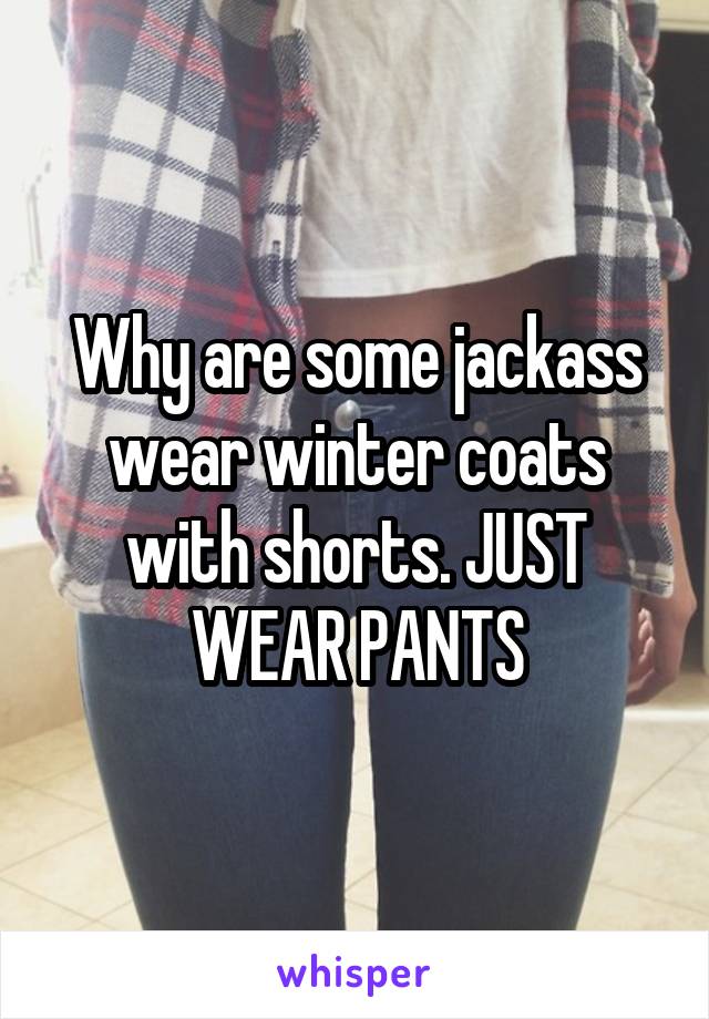 Why are some jackass wear winter coats with shorts. JUST WEAR PANTS