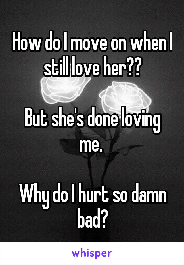 How do I move on when I still love her??

But she's done loving me. 

Why do I hurt so damn bad?