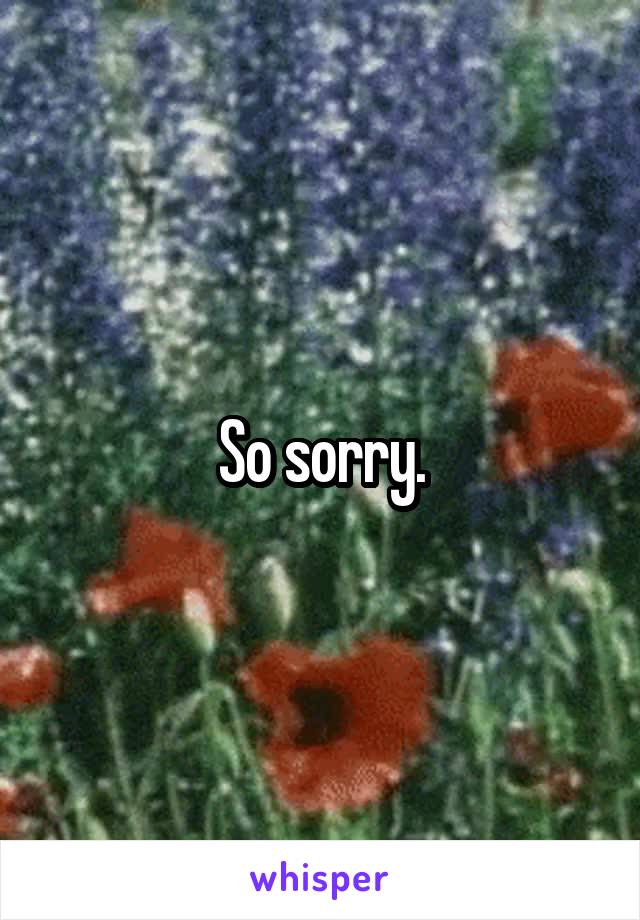 So sorry.