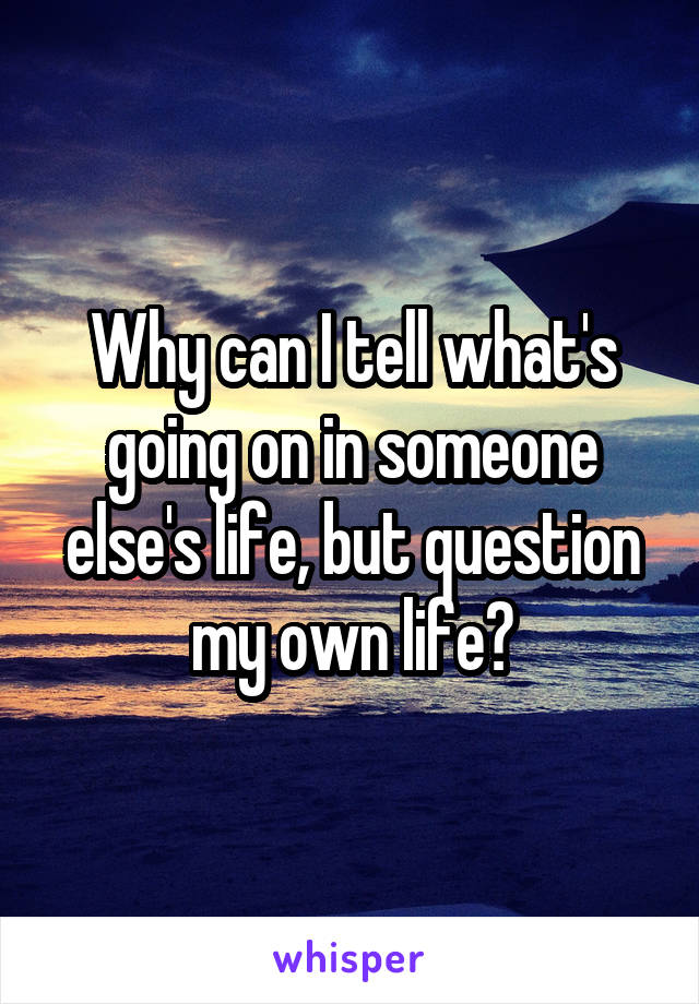 Why can I tell what's going on in someone else's life, but question my own life?