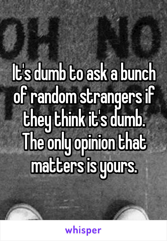 It's dumb to ask a bunch of random strangers if they think it's dumb. The only opinion that matters is yours.