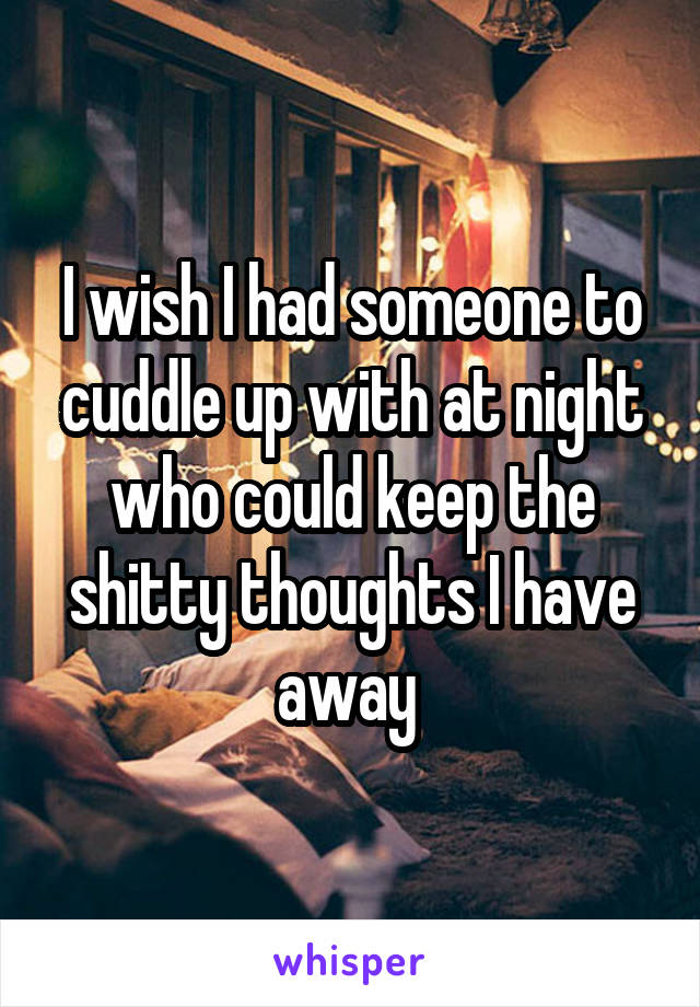 I wish I had someone to cuddle up with at night who could keep the shitty thoughts I have away 
