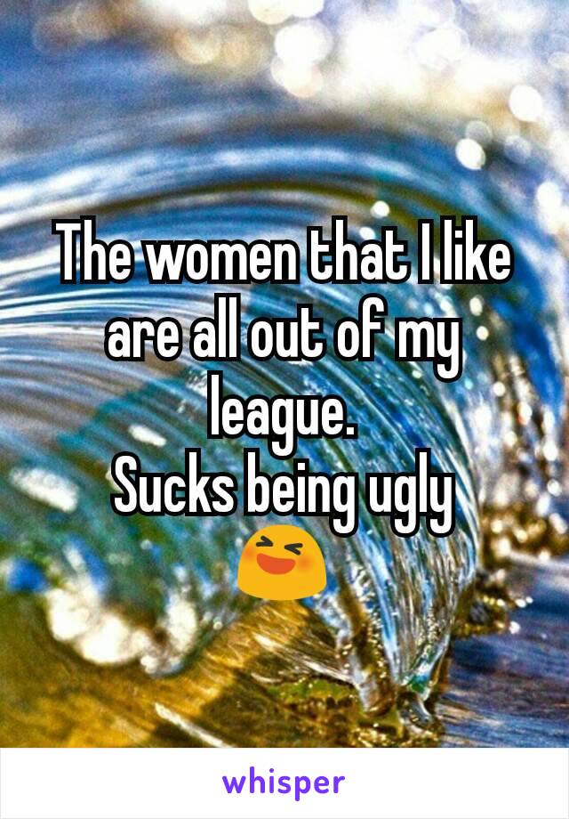 The women that I like are all out of my league.
Sucks being ugly
😆