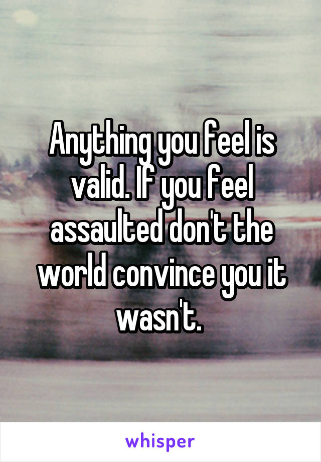 Anything you feel is valid. If you feel assaulted don't the world convince you it wasn't. 
