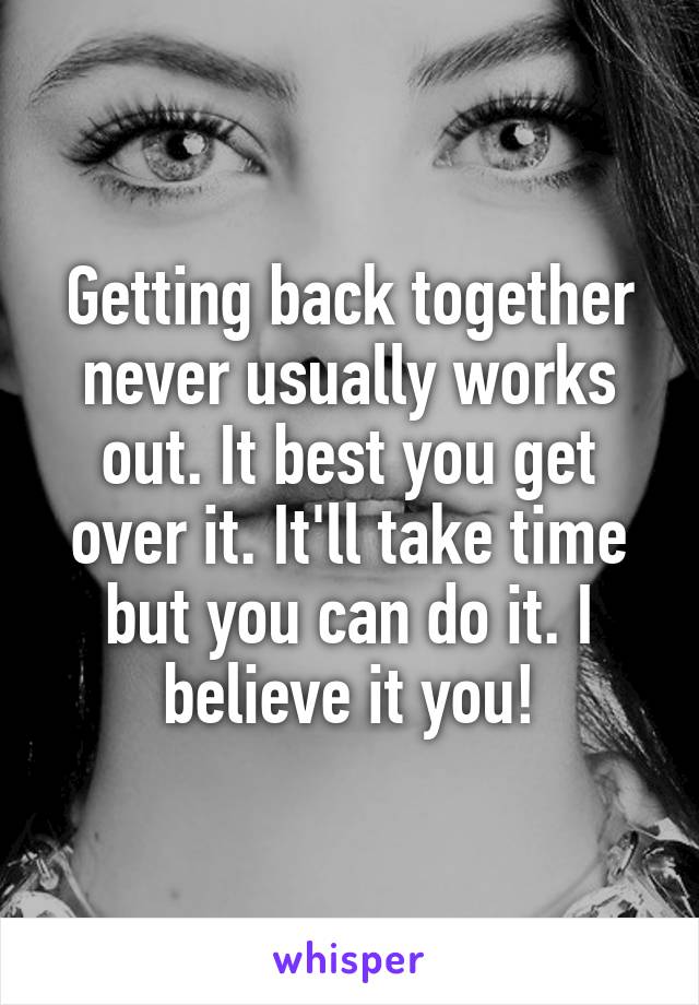 Getting back together never usually works out. It best you get over it. It'll take time but you can do it. I believe it you!