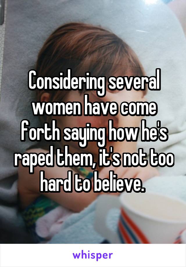 Considering several women have come forth saying how he's raped them, it's not too hard to believe. 
